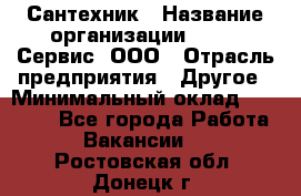 Сантехник › Название организации ­ Aqua-Сервис, ООО › Отрасль предприятия ­ Другое › Минимальный оклад ­ 50 000 - Все города Работа » Вакансии   . Ростовская обл.,Донецк г.